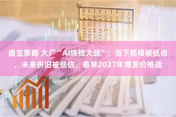 盛宝策略 大厂“AI烧钱大战”：当下规模被低估，未来折旧被低估，最早2027年爆发价格战