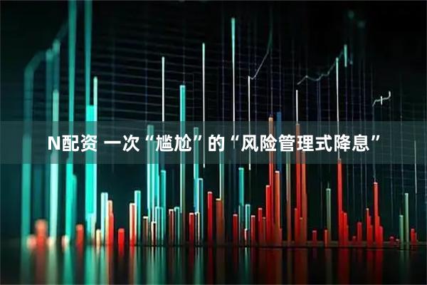 N配资 一次“尴尬”的“风险管理式降息”