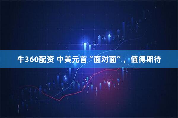 牛360配资 中美元首“面对面”，值得期待