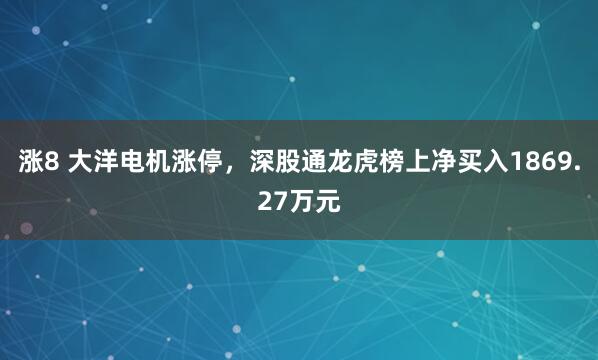 涨8 大洋电机涨停，深股通龙虎榜上净买入1869.27万元