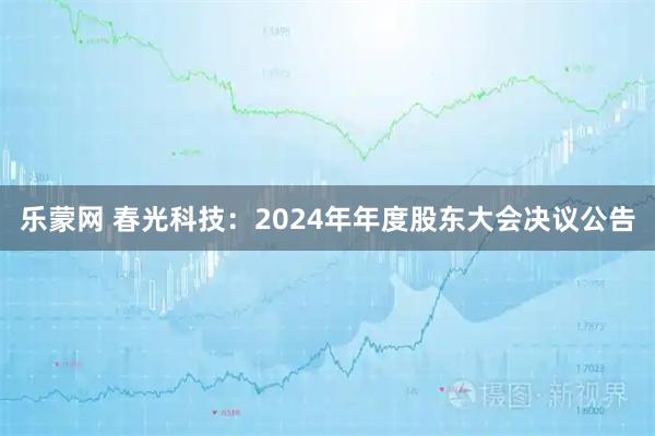 乐蒙网 春光科技：2024年年度股东大会决议公告
