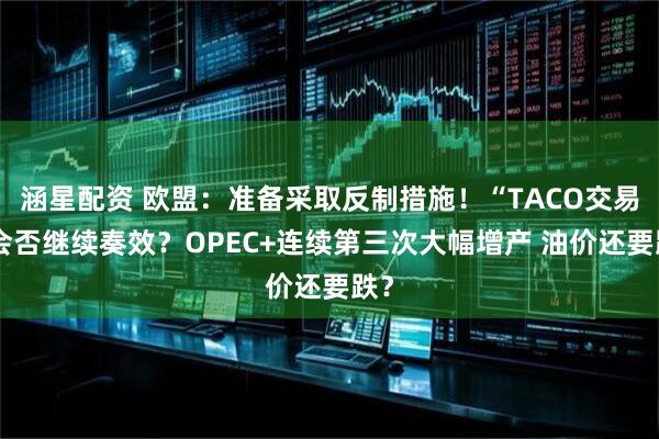 涵星配资 欧盟：准备采取反制措施！“TACO交易”会否继续奏效？OPEC+连续第三次大幅增产 油价还要跌？