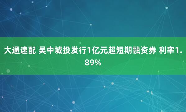 大通速配 吴中城投发行1亿元超短期融资券 利率1.89%