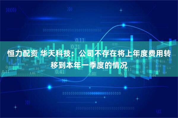 恒力配资 华天科技：公司不存在将上年度费用转移到本年一季度的情况