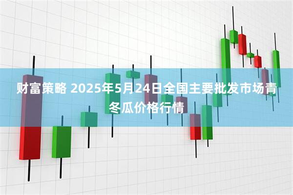 财富策略 2025年5月24日全国主要批发市场青冬瓜价格行情