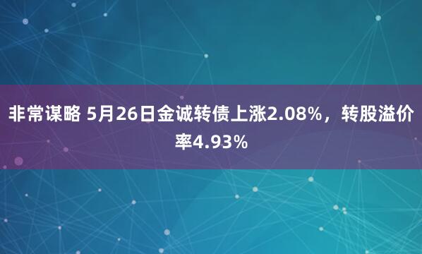 非常谋略 5月26日金诚转债上涨2.08%，转股溢价率4.93%