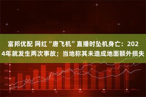 富邦优配 网红“唐飞机”直播时坠机身亡：2024年就发生两次事故；当地称其未造成地面额外损失