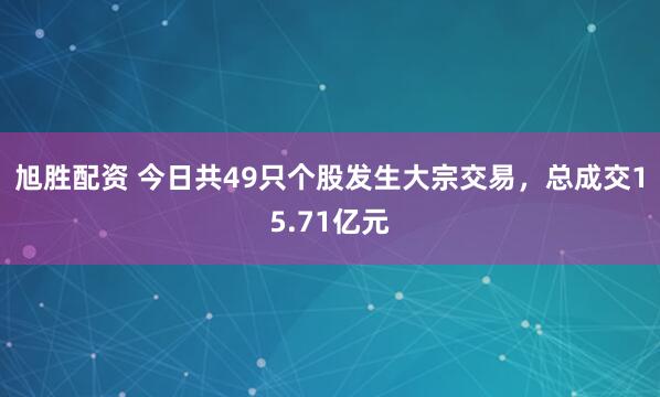 旭胜配资 今日共49只个股发生大宗交易，总成交15.71亿元