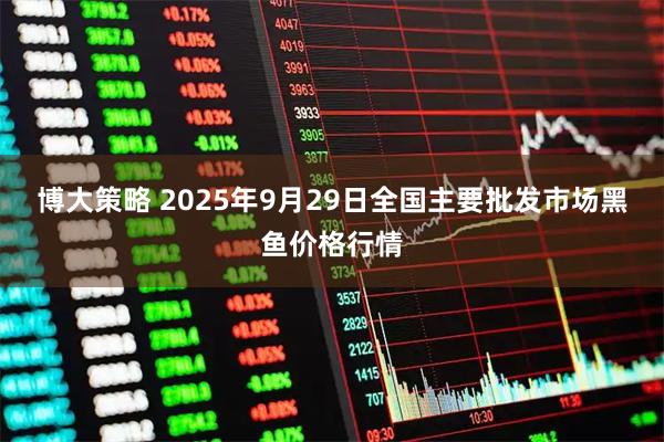 博大策略 2025年9月29日全国主要批发市场黑鱼价格行情