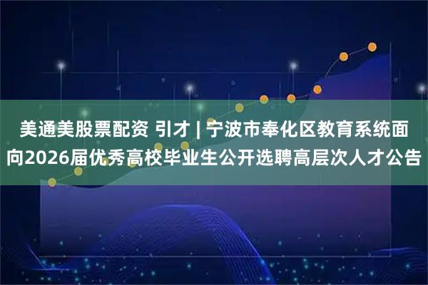 美通美股票配资 引才 | 宁波市奉化区教育系统面向2026届优秀高校毕业生公开选聘高层次人才公告