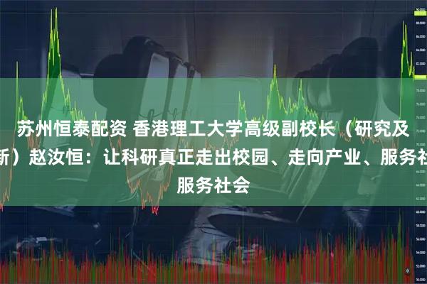 苏州恒泰配资 香港理工大学高级副校长（研究及创新）赵汝恒：让科研真正走出校园、走向产业、服务社会