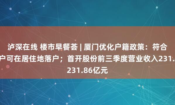 泸深在线 楼市早餐荟 | 厦门优化户籍政策：符合条件租户可在居住地落户；首开股份前三季度营业收入231.86亿元