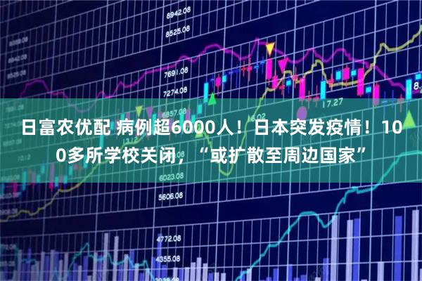 日富农优配 病例超6000人！日本突发疫情！100多所学校关闭，“或扩散至周边国家”