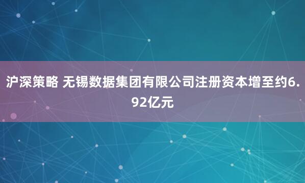 沪深策略 无锡数据集团有限公司注册资本增至约6.92亿元