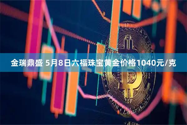 金瑞鼎盛 5月8日六福珠宝黄金价格1040元/克