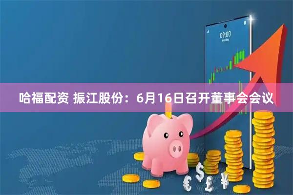 哈福配资 振江股份：6月16日召开董事会会议