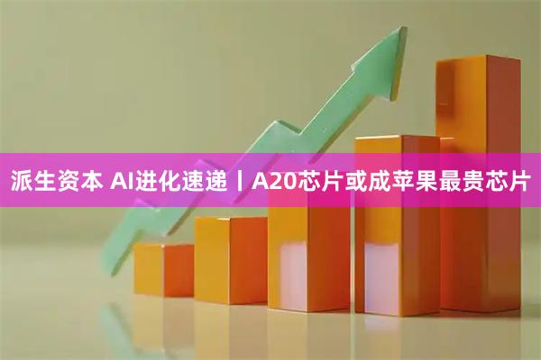 派生资本 AI进化速递丨A20芯片或成苹果最贵芯片