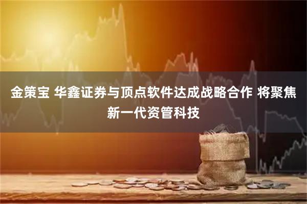 金策宝 华鑫证券与顶点软件达成战略合作 将聚焦新一代资管科技
