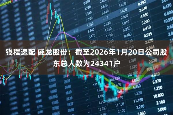 钱程速配 威龙股份：截至2026年1月20日公司股东总人数为24341户