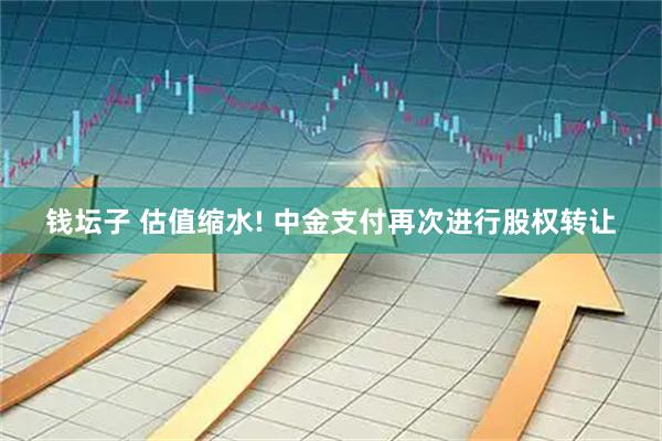 钱坛子 估值缩水! 中金支付再次进行股权转让