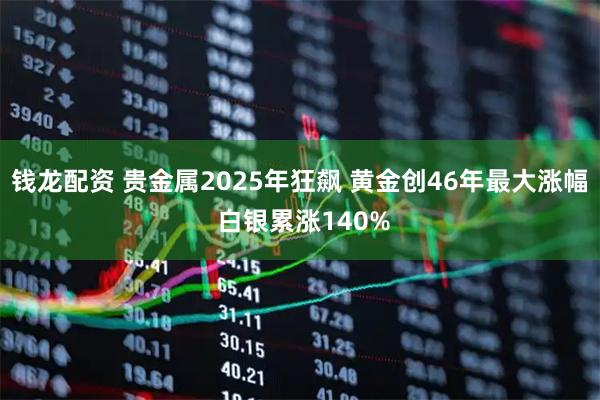 钱龙配资 贵金属2025年狂飙 黄金创46年最大涨幅 白银累涨140%