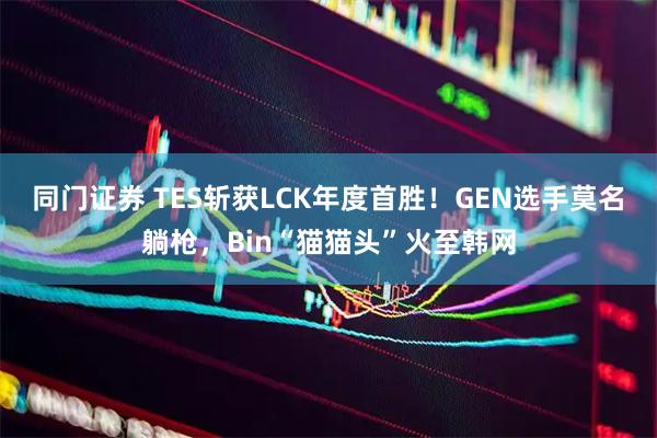 同门证券 TES斩获LCK年度首胜！GEN选手莫名躺枪，Bin“猫猫头”火至韩网