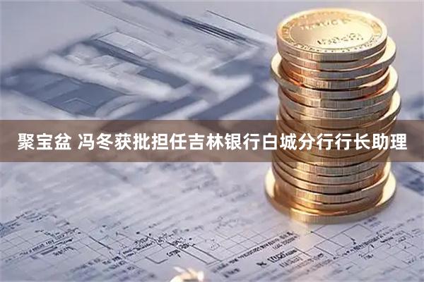 聚宝盆 冯冬获批担任吉林银行白城分行行长助理