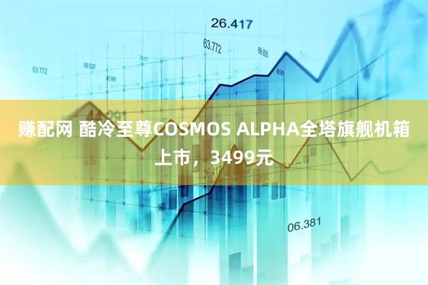 赚配网 酷冷至尊COSMOS ALPHA全塔旗舰机箱上市，3499元