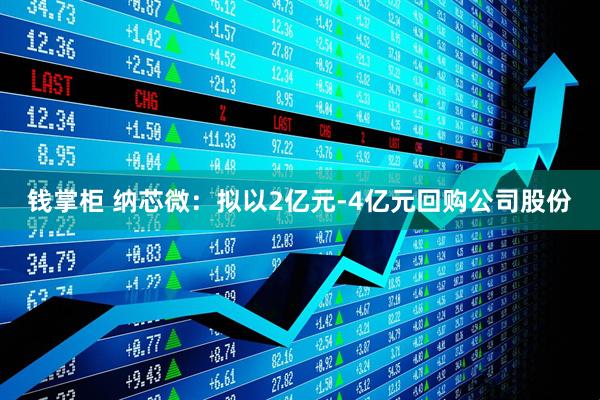 钱掌柜 纳芯微：拟以2亿元-4亿元回购公司股份