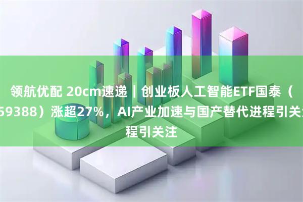 领航优配 20cm速递｜创业板人工智能ETF国泰（159388）涨超27%，AI产业加速与国产替代进程引关注