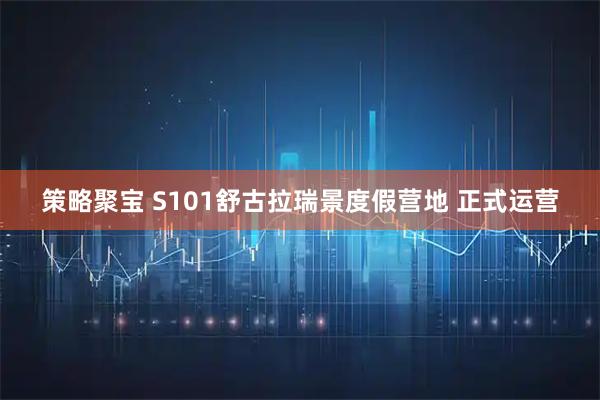 策略聚宝 S101舒古拉瑞景度假营地 正式运营