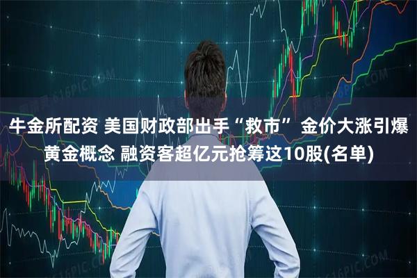 牛金所配资 美国财政部出手“救市” 金价大涨引爆黄金概念 融资客超亿元抢筹这10股(名单)