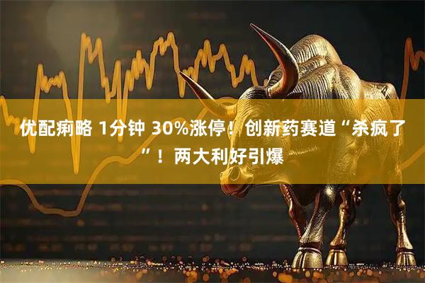 优配痢略 1分钟 30%涨停！创新药赛道“杀疯了”！两大利好引爆